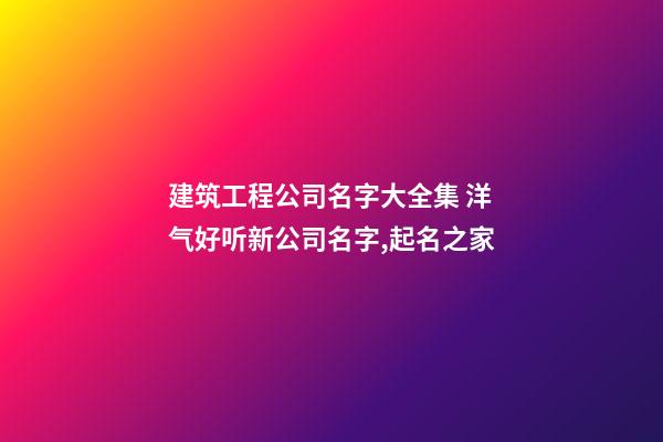 建筑工程公司名字大全集 洋气好听新公司名字,起名之家